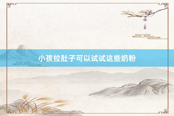 小孩拉肚子可以试试这些奶粉