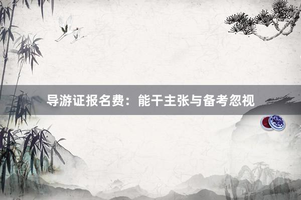 导游证报名费：能干主张与备考忽视
