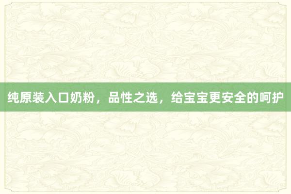 纯原装入口奶粉，品性之选，给宝宝更安全的呵护
