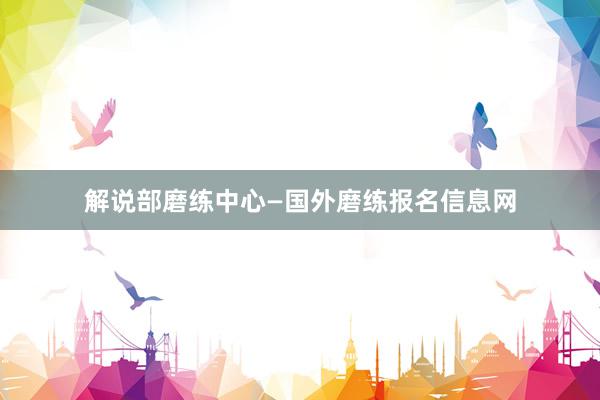解说部磨练中心—国外磨练报名信息网