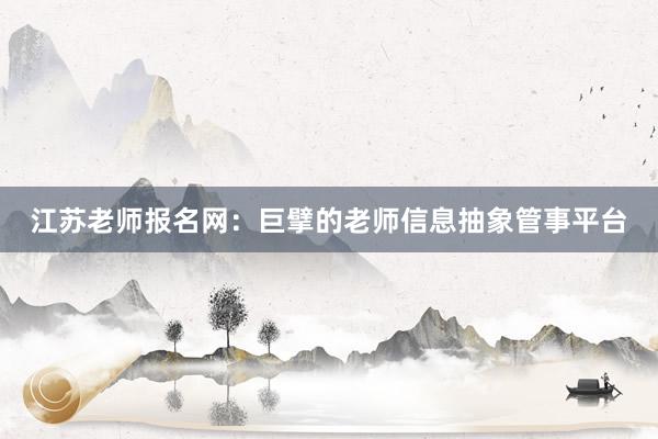 江苏老师报名网：巨擘的老师信息抽象管事平台