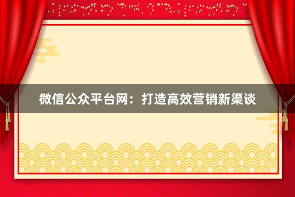 微信公众平台网：打造高效营销新渠谈