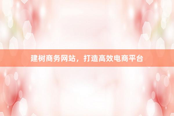 建树商务网站，打造高效电商平台