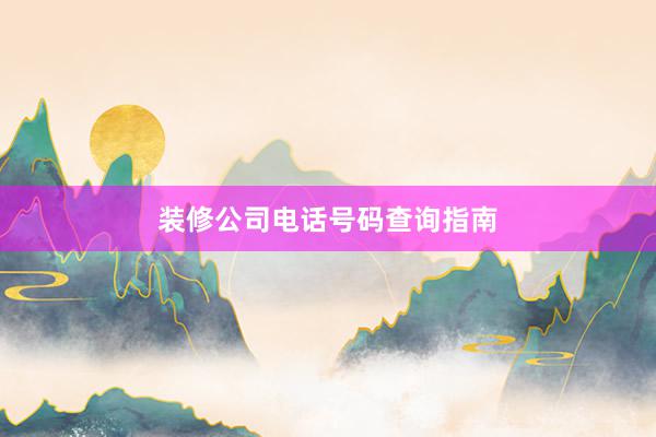装修公司电话号码查询指南