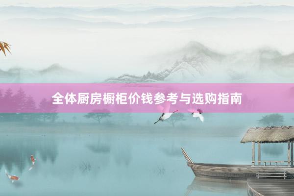 全体厨房橱柜价钱参考与选购指南
