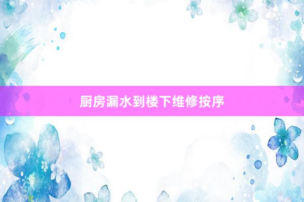 厨房漏水到楼下维修按序