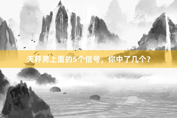 天秤男上面的5个信号，你中了几个？