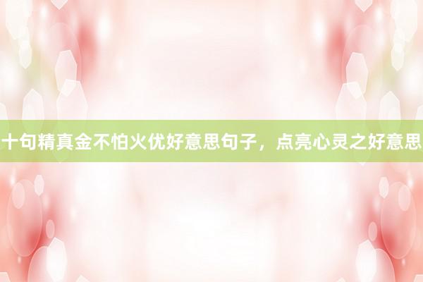 十句精真金不怕火优好意思句子，点亮心灵之好意思
