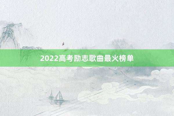 2022高考励志歌曲最火榜单