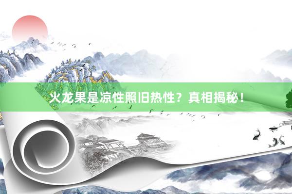 火龙果是凉性照旧热性？真相揭秘！