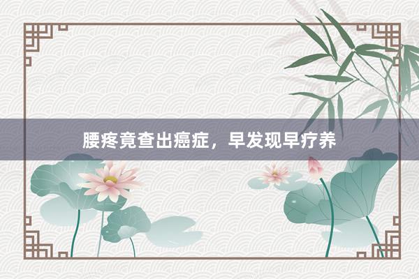 腰疼竟查出癌症，早发现早疗养